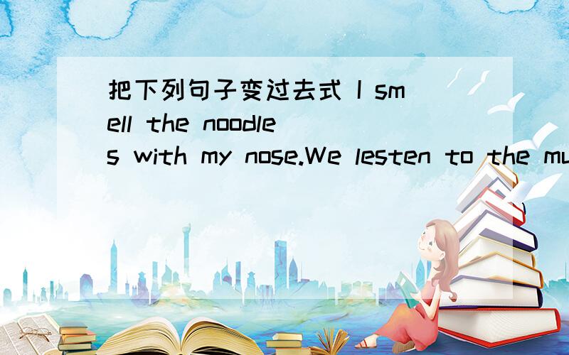 把下列句子变过去式 I smell the noodles with my nose.We lesten to the music with our ear.I touch the rabbit with my hand.I read a newpater with my eyes.I wash the socks with myhands.