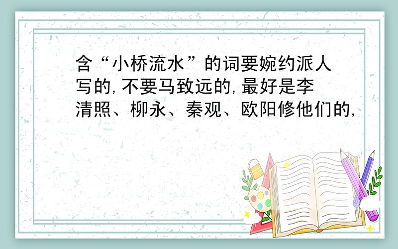 含“小桥流水”的词要婉约派人写的,不要马致远的,最好是李清照、柳永、秦观、欧阳修他们的,