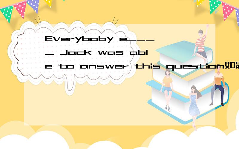 Everyboby e____ Jack was able to answer this question如题~
