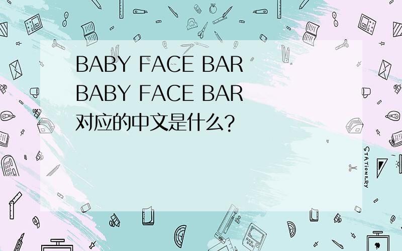 BABY FACE BAR BABY FACE BAR 对应的中文是什么?