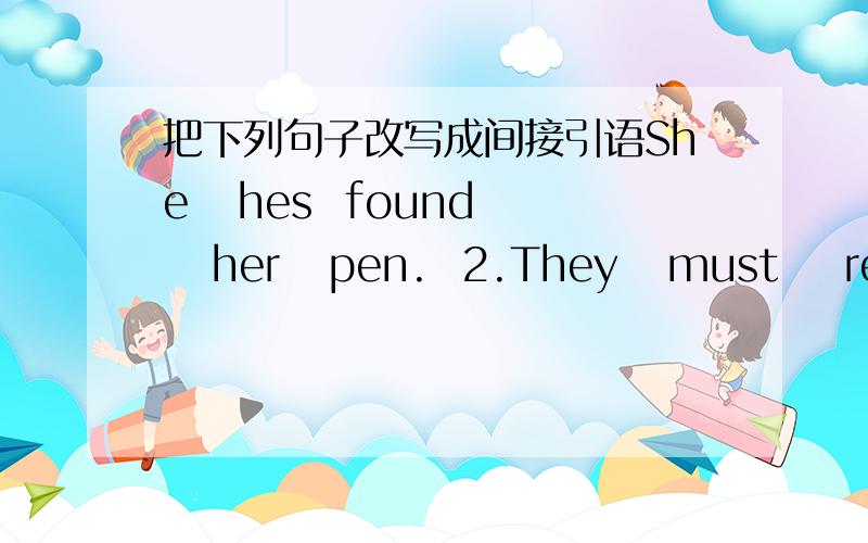 把下列句子改写成间接引语She   hes  found   her   pen.  2.They   must    remain   here.  3.He   remembers   you.4.She   doesn't   speak   English.  5.They're   washing   the   dishes.