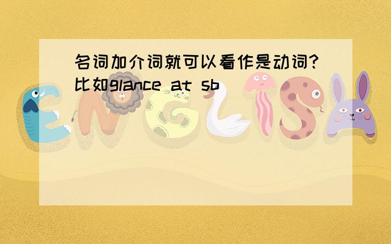 名词加介词就可以看作是动词?比如glance at sb