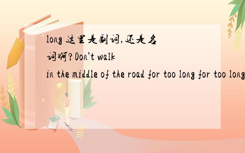 long 这里是副词,还是名词啊?Don't walk in the middle of the road for too long for too long.这个表达.我也在很多句子中见过,1 想问问 这里面的 long 在这里是 名词 ,形容词,还是 副词?网上也没怎么查清楚.lon