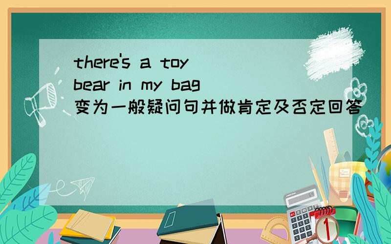 there's a toy bear in my bag变为一般疑问句并做肯定及否定回答