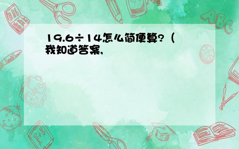 19.6÷14怎么简便算?（我知道答案,