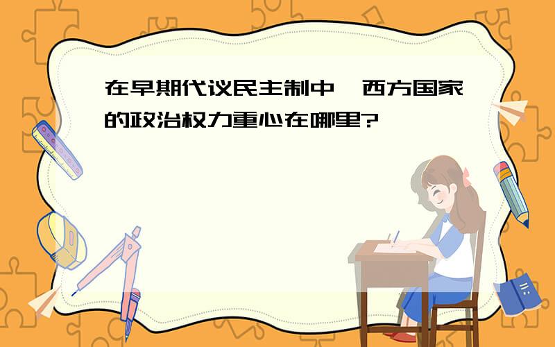 在早期代议民主制中,西方国家的政治权力重心在哪里?