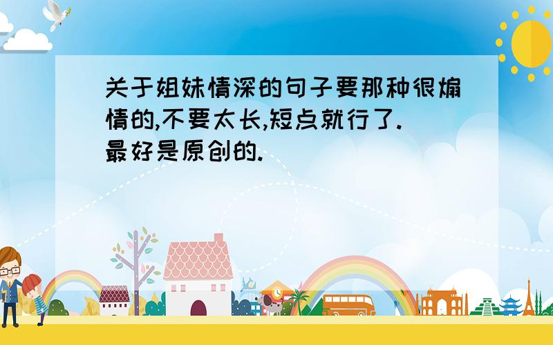 关于姐妹情深的句子要那种很煽情的,不要太长,短点就行了.最好是原创的.