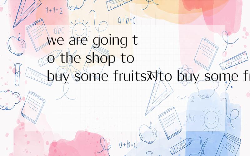 we are going to the shop to buy some fruits对to buy some fruits提问 是用why 呢 还是用what 两个用起来解释一下都挺通顺的