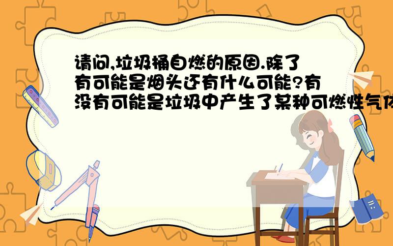 请问,垃圾桶自燃的原因.除了有可能是烟头还有什么可能?有没有可能是垃圾中产生了某种可燃性气体互相融合产生自燃?