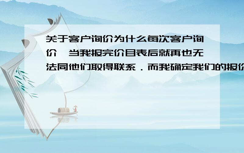 关于客户询价为什么每次客户询价,当我报完价目表后就再也无法同他们取得联系．而我确定我们的报价是很具有竞争性的．难道报价有什么特有的绝招吗?