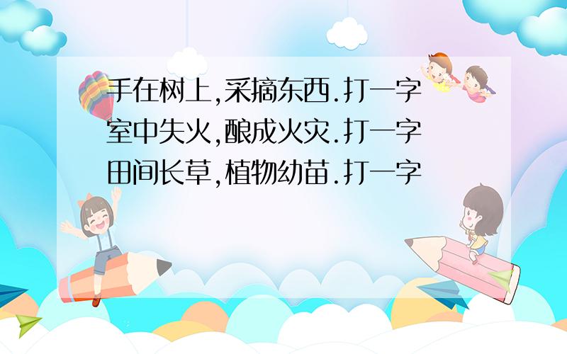 手在树上,采摘东西.打一字 室中失火,酿成火灾.打一字 田间长草,植物幼苗.打一字