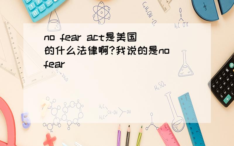 no fear act是美国的什么法律啊?我说的是no fear