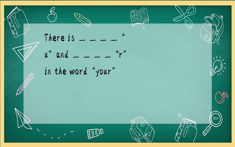 There is ____“u” and ____“r”in the word “your”