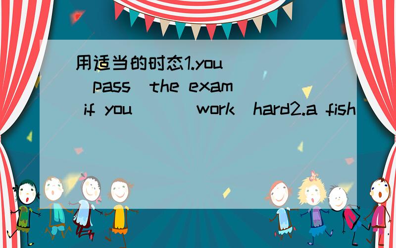 用适当的时态1.you __（pass）the exam if you __（work）hard2.a fish __（die）if you __（take）itout of water.3.if it__（be）sunny tomorrow,we__（go）hiking.4.the glass vase__（break）if it__（drop）to the ground.5.he hasn't told