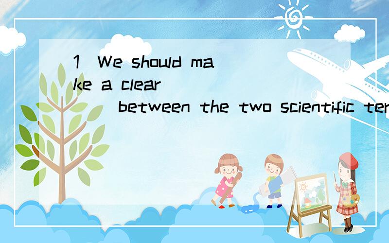 1）We should make a clear _____ between the two scientific terms for the purpose of our discussion.A.distinctionB.discriminationC.deviationD.separation2)All imaginative _______ is a reflection of the real world.A.inventionB.creationC.discoveryD.illu