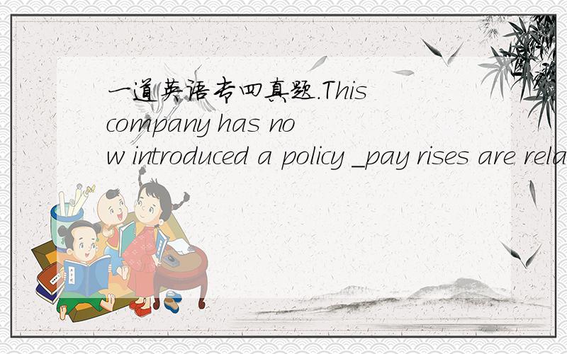 一道英语专四真题.This company has now introduced a policy ＿pay rises are related to performance at work.A.which B.where C.whether D.what 请给出答案及详解,不会或不确定的请不要回答,