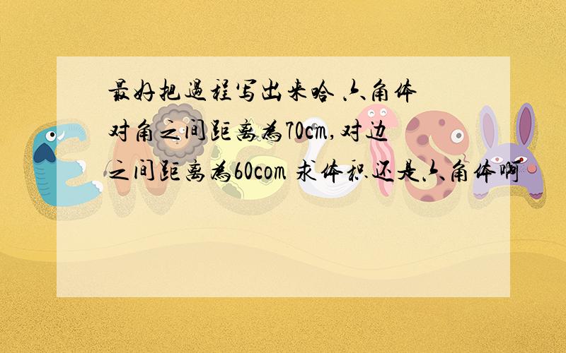 最好把过程写出来哈 六角体 对角之间距离为70cm,对边之间距离为60com 求体积还是六角体啊