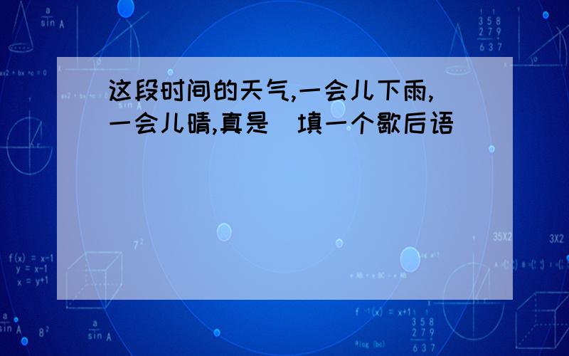 这段时间的天气,一会儿下雨,一会儿晴,真是（填一个歇后语）