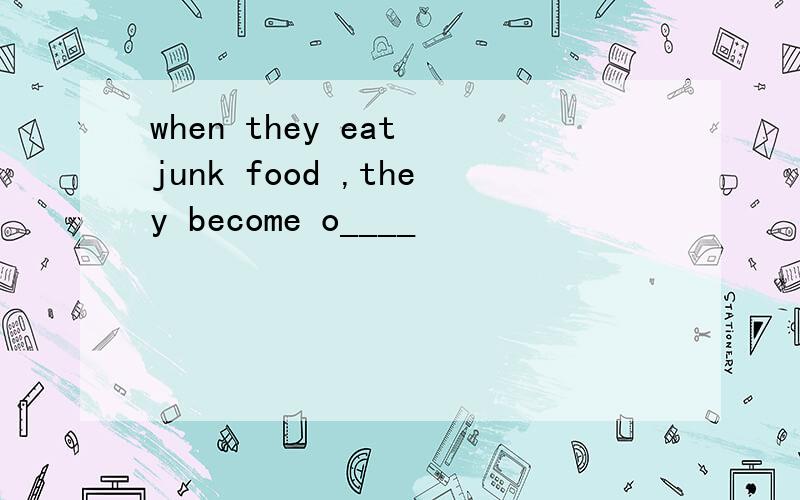 when they eat junk food ,they become o____