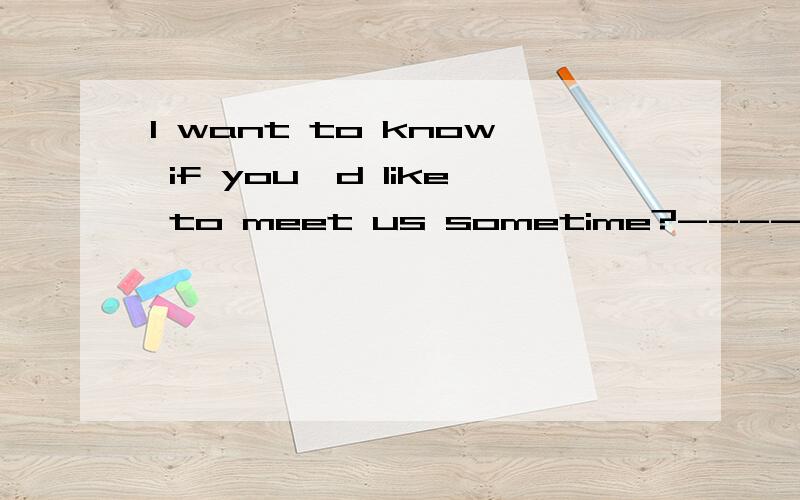 I want to know if you'd like to meet us sometime?-----I'd______to 填空!急还有_______any child,john loved toys.