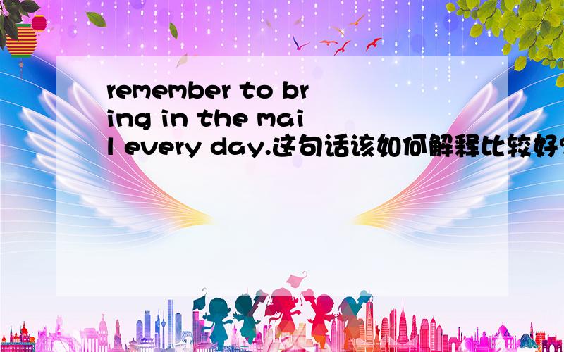 remember to bring in the mail every day.这句话该如何解释比较好?There are so many other options than the desert in California还有这句话的意思是什么?