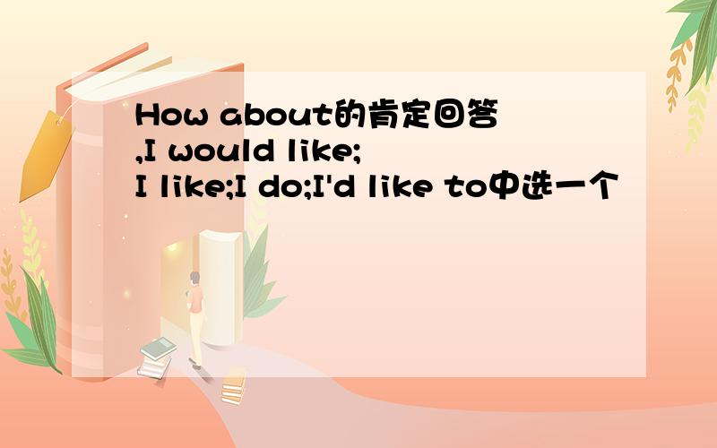 How about的肯定回答,I would like;I like;I do;I'd like to中选一个