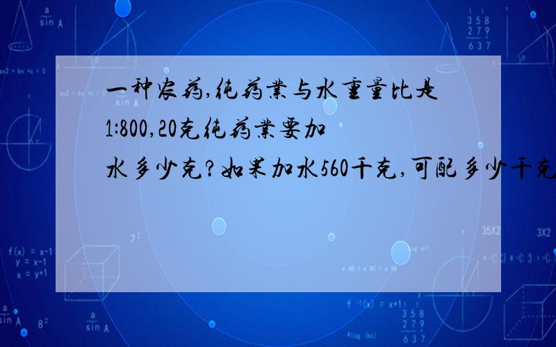 一种农药,纯药业与水重量比是1:800,20克纯药业要加水多少克?如果加水560千克,可配多少千克农药?（用比例方法解）