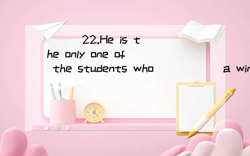 （ ） 22.He is the only one of the students who _____ a winner of scholarship for three years.怎么不用A啊A.is B.areC.have been D.has been（ ） 23._____ of my brothers are reporters.Covering events,meetings,or sports meetings ______ their dut