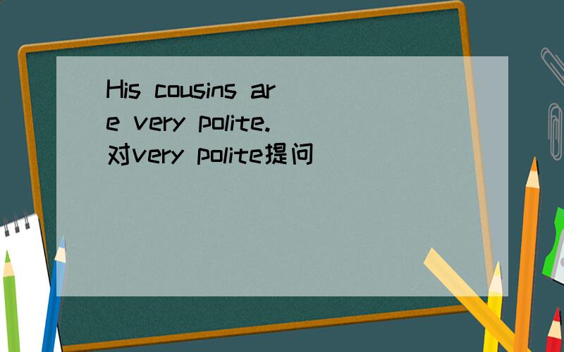 His cousins are very polite.对very polite提问