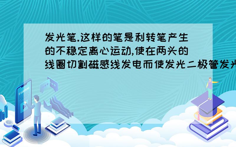 发光笔.这样的笔是利转笔产生的不稳定离心运动,使在两头的线圈切割磁感线发电而使发光二极管发光的