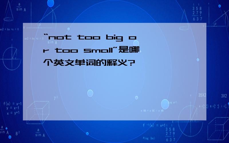 “not too big or too small”是哪个英文单词的释义?