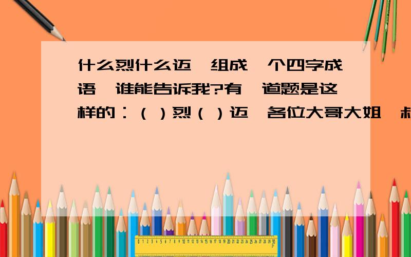 什么烈什么迈,组成一个四字成语,谁能告诉我?有一道题是这样的：（）烈（）迈,各位大哥大姐,叔叔阿姨们,一定要帮帮偶呀!至此磕头．