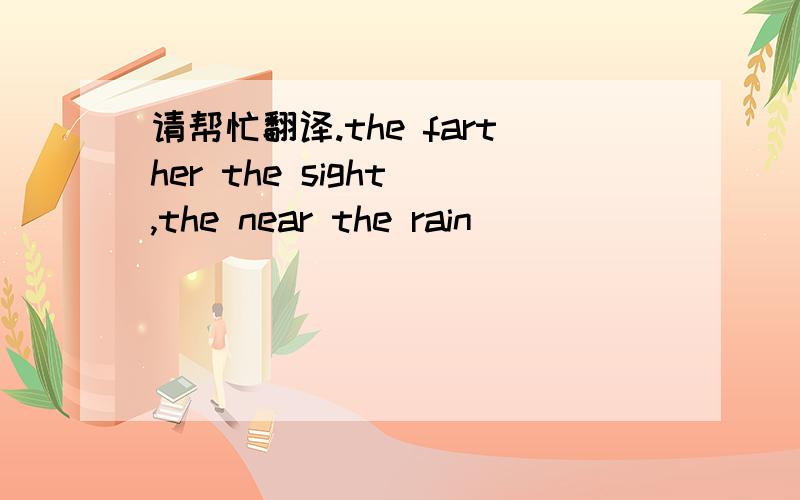 请帮忙翻译.the farther the sight ,the near the rain