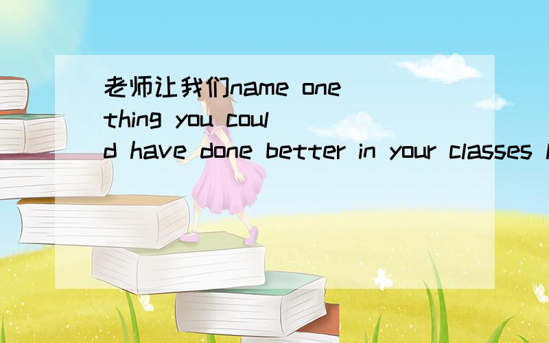 老师让我们name one thing you could have done better in your classes last year我觉得意思是举出你去年本该做好而没有做好的事,这里应是虚拟语气,但同学认为是举出你可以比去年做得更好的事情,谁对