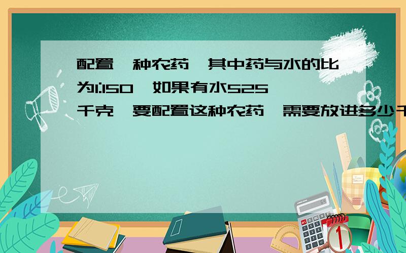 配置一种农药,其中药与水的比为1:150,如果有水525千克,要配置这种农药,需要放进多少千克的药?