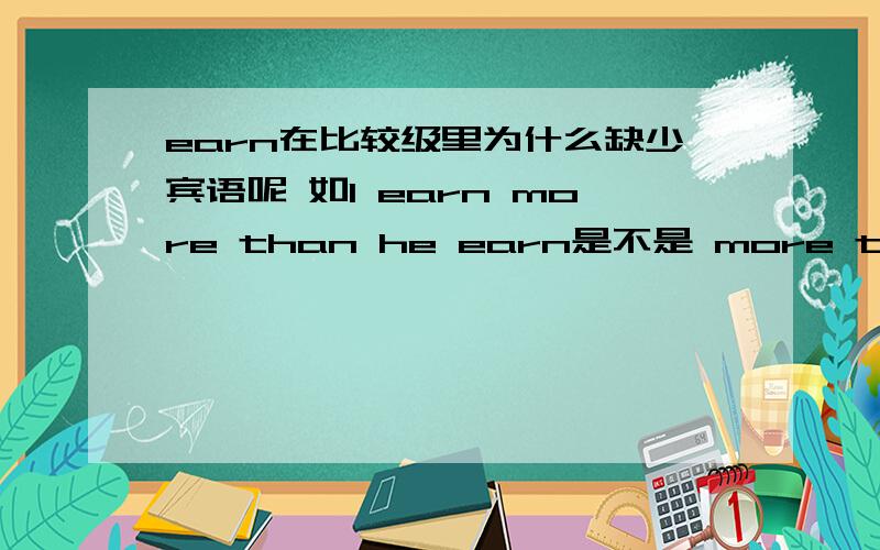 earn在比较级里为什么缺少宾语呢 如I earn more than he earn是不是 more than 中间省略了money 本来为I earn more money than he earn