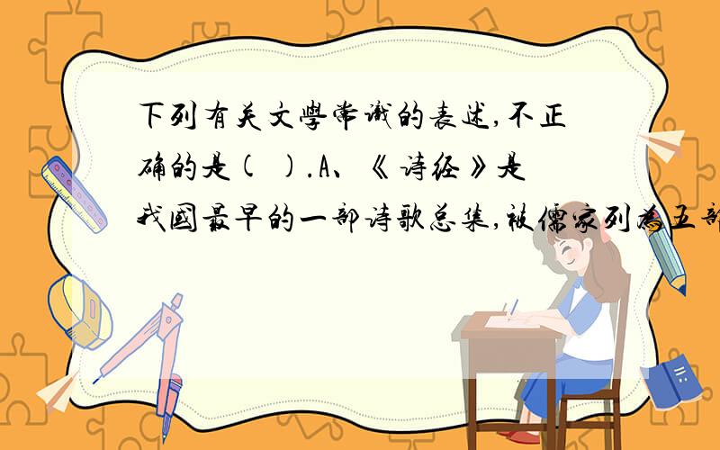 下列有关文学常识的表述,不正确的是( ).A、《诗经》是我国最早的一部诗歌总集,被儒家列为五部著作之首.B、 《诗经》分为风、雅、颂三部分.C 、诗经》反映了西周到春秋时期的社会生活,