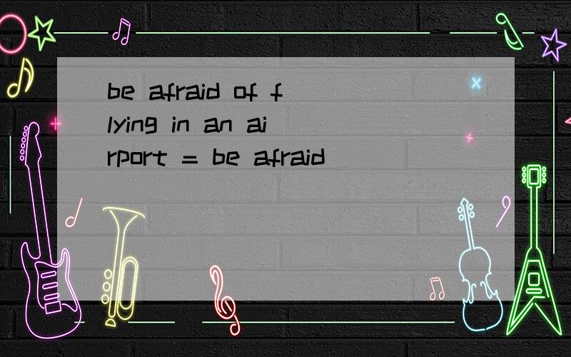 be afraid of flying in an airport = be afraid ______ ______ in an airport