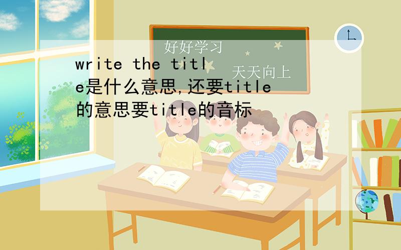 write the title是什么意思,还要title的意思要title的音标