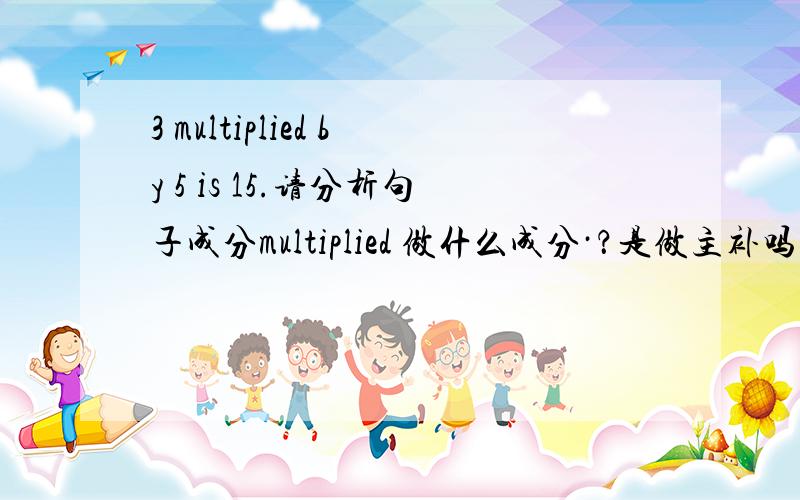 3 multiplied by 5 is 15.请分析句子成分multiplied 做什么成分·？是做主补吗？