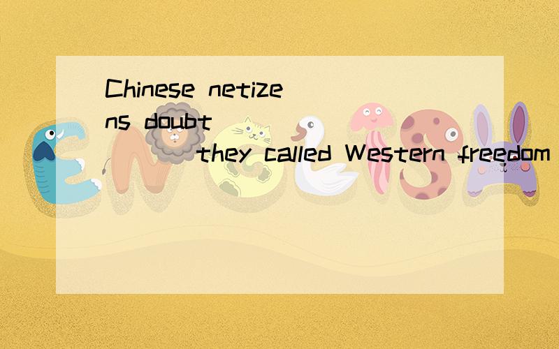 Chinese netizens doubt_________ they called Western freedom of speech,seeing the dishonest reports.Chinese netizens doubt_________ they called Western freedom of speech,seeing the dishonest reports about the recent riots in Tibet by some Western medi