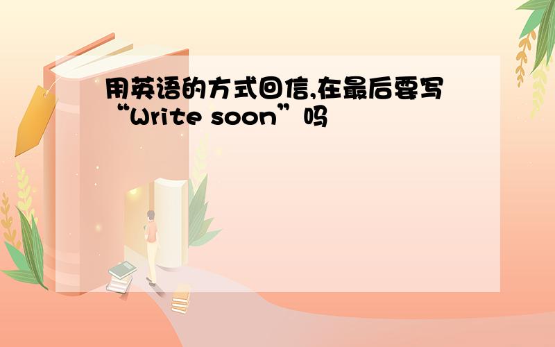 用英语的方式回信,在最后要写“Write soon”吗