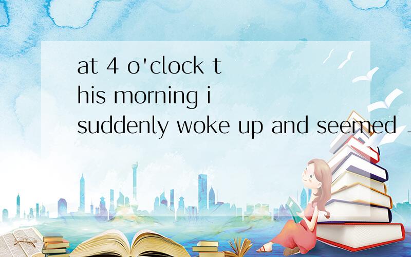 at 4 o'clock this morning i suddenly woke up and seemed ____ (hear)someone screaming in the streetA to hear B to have heard C hearing D having heard  求详细解释 详细 好的加分