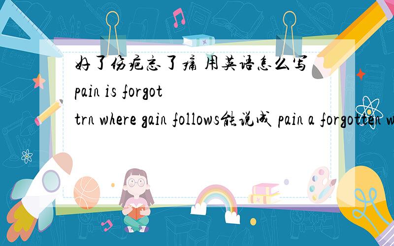 好了伤疤忘了痛 用英语怎么写pain is forgottrn where gain follows能说成 pain a forgotten where gain follows吗?