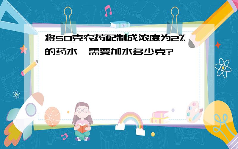 将50克农药配制成浓度为2%的药水,需要加水多少克?