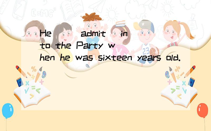 He__(admit) into the Party when he was sixteen years old.