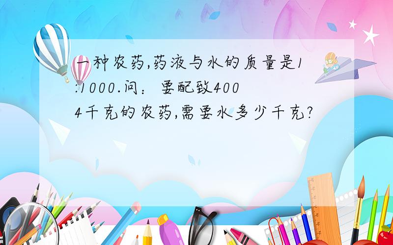 一种农药,药液与水的质量是1:1000.问：要配致4004千克的农药,需要水多少千克?