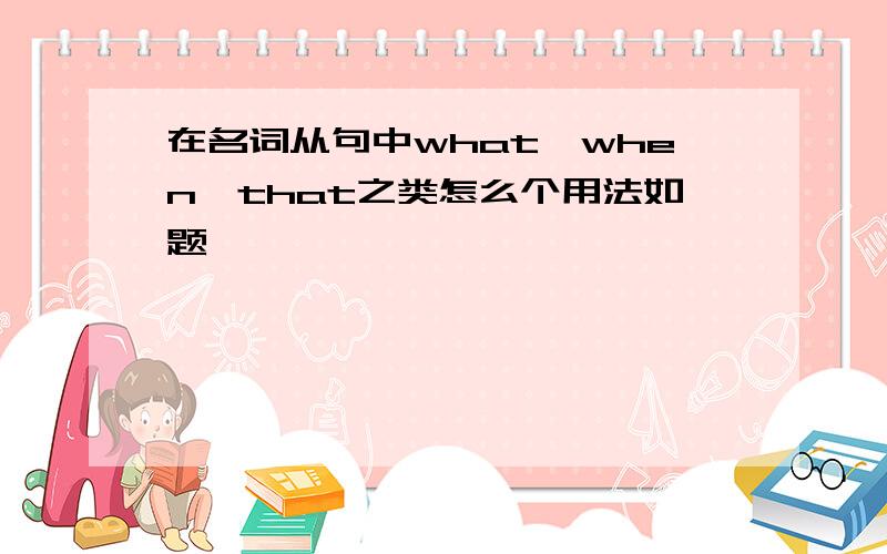 在名词从句中what,when,that之类怎么个用法如题