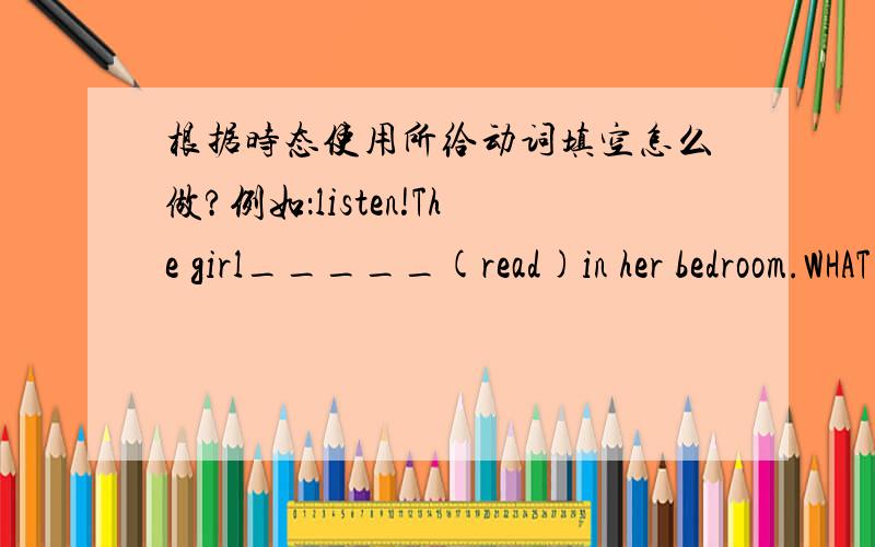 根据时态使用所给动词填空怎么做?例如：listen!The girl_____(read)in her bedroom.WHAT______his mother______(do)?---------she‘scooking.