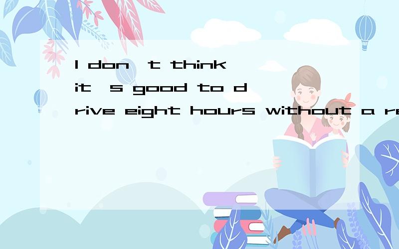 I don't think it's good to drive eight hours without a rest.I agree .Eight hours ( ) really a very long time.A has B is C are D have 选一个